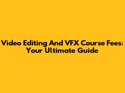 Video Editing And VFX Course Fees: Your Ultimate Guide
