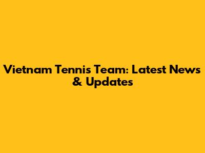 Vietnam Tennis Team: Latest News & Updates