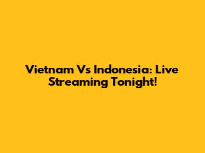 Vietnam Vs Indonesia: Live Streaming Tonight!
