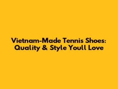Vietnam-Made Tennis Shoes: Quality & Style You'll Love