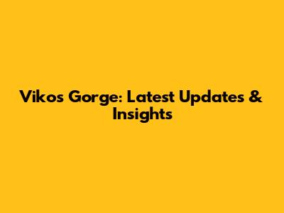 Vikos Gorge: Latest Updates & Insights