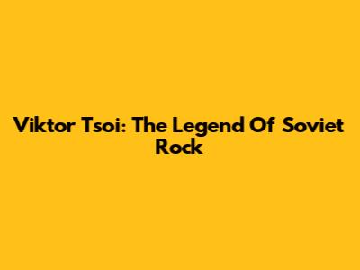 Viktor Tsoi: The Legend Of Soviet Rock