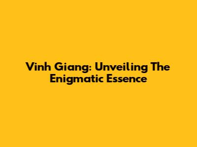 Vinh Giang: Unveiling The Enigmatic Essence