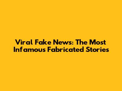 Viral Fake News: The Most Infamous Fabricated Stories