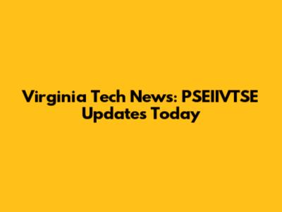 Virginia Tech News: PSEIIVTSE Updates Today