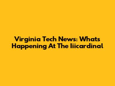 Virginia Tech News: What's Happening At The Iiicardinal