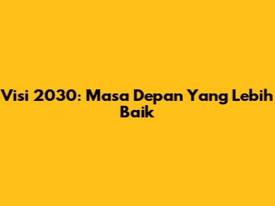 Visi 2030: Masa Depan Yang Lebih Baik