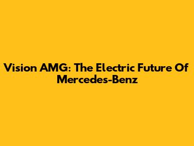 Vision AMG: The Electric Future Of Mercedes-Benz