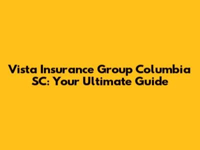 Vista Insurance Group Columbia SC: Your Ultimate Guide