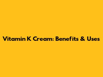 Vitamin K Cream: Benefits & Uses
