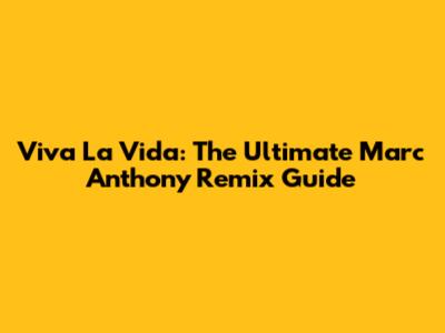 Viva La Vida: The Ultimate Marc Anthony Remix Guide