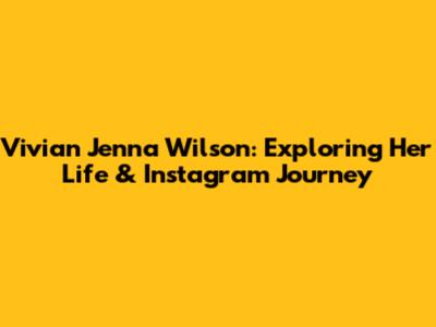 Vivian Jenna Wilson: Exploring Her Life & Instagram Journey