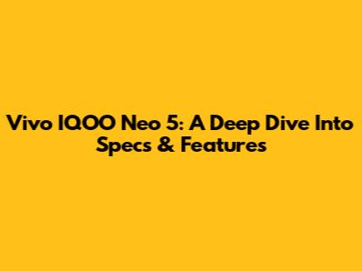 Vivo IQOO Neo 5: A Deep Dive Into Specs & Features