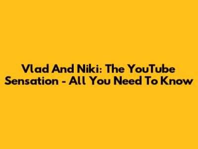 Vlad And Niki: The YouTube Sensation - All You Need To Know