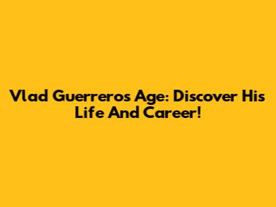Vlad Guerrero's Age: Discover His Life And Career!