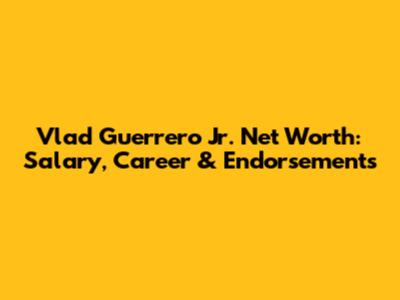 Vlad Guerrero Jr. Net Worth: Salary, Career & Endorsements