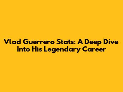 Vlad Guerrero Stats: A Deep Dive Into His Legendary Career