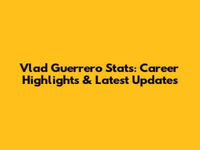 Vlad Guerrero Stats: Career Highlights & Latest Updates