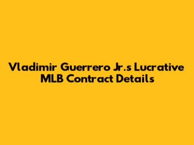 Vladimir Guerrero Jr.'s Lucrative MLB Contract Details
