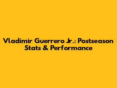 Vladimir Guerrero Jr.: Postseason Stats & Performance