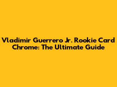 Vladimir Guerrero Jr. Rookie Card Chrome: The Ultimate Guide