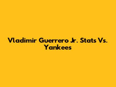 Vladimir Guerrero Jr. Stats Vs. Yankees