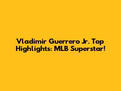 Vladimir Guerrero Jr. Top Highlights: MLB Superstar!