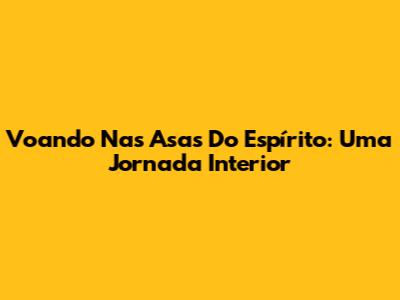 Voando Nas Asas Do Espírito: Uma Jornada Interior