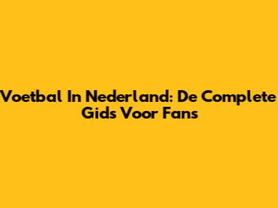 Voetbal In Nederland: De Complete Gids Voor Fans