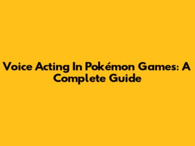 Voice Acting In Pokémon Games: A Complete Guide