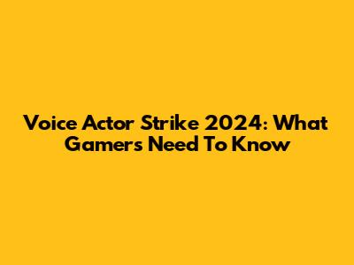 Voice Actor Strike 2024: What Gamers Need To Know