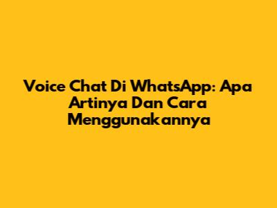 Voice Chat Di WhatsApp: Apa Artinya Dan Cara Menggunakannya