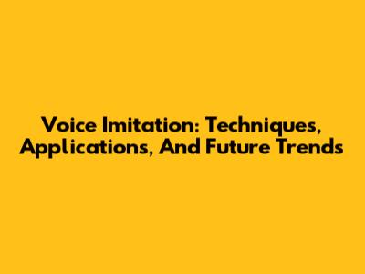 Voice Imitation: Techniques, Applications, And Future Trends