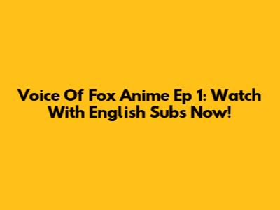 Voice Of Fox Anime Ep 1: Watch With English Subs Now!