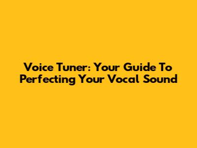 Voice Tuner: Your Guide To Perfecting Your Vocal Sound