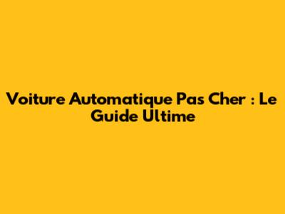Voiture Automatique Pas Cher : Le Guide Ultime