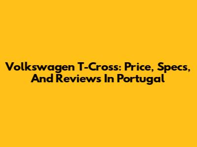 Volkswagen T-Cross: Price, Specs, And Reviews In Portugal