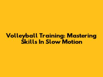 Volleyball Training: Mastering Skills In Slow Motion
