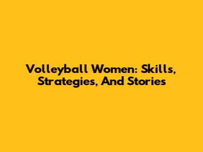 Volleyball Women: Skills, Strategies, And Stories
