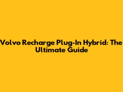 Volvo Recharge Plug-In Hybrid: The Ultimate Guide
