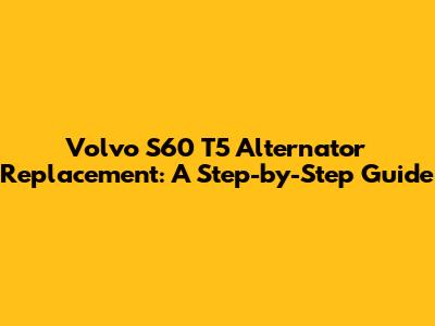 Volvo S60 T5 Alternator Replacement: A Step-by-Step Guide