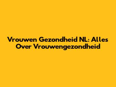 Vrouwen Gezondheid NL: Alles Over Vrouwengezondheid