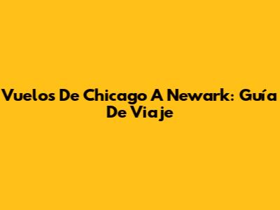 Vuelos De Chicago A Newark: Guía De Viaje