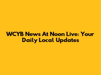 WCYB News At Noon Live: Your Daily Local Updates