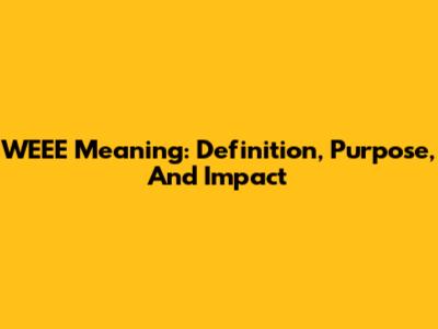 WEEE Meaning: Definition, Purpose, And Impact