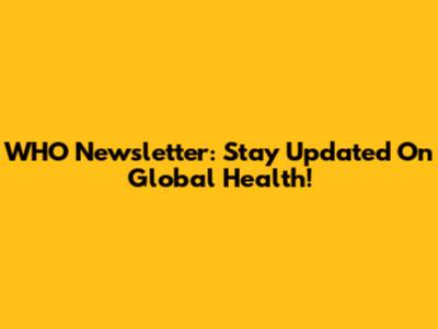 WHO Newsletter: Stay Updated On Global Health!