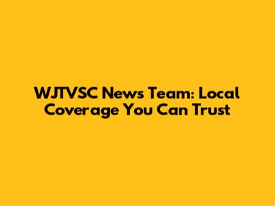 WJTVSC News Team: Local Coverage You Can Trust