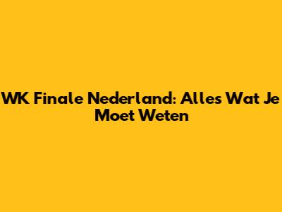 WK Finale Nederland: Alles Wat Je Moet Weten