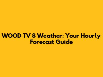 WOOD TV 8 Weather: Your Hourly Forecast Guide