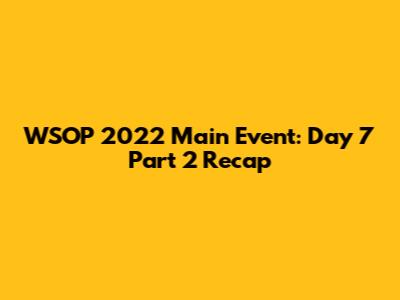 WSOP 2022 Main Event: Day 7 Part 2 Recap